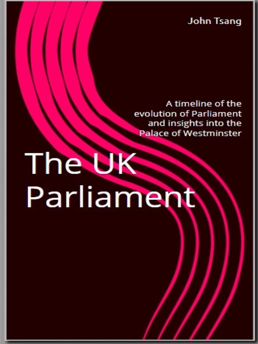 Title details for The UK Parliament. a timeline of the evolution of Parliament and insights into the Palace of Westminser by John Tsang - Available